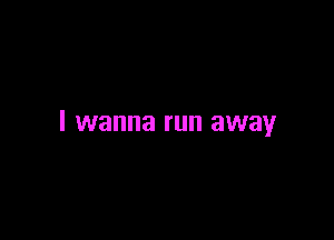 I wanna run away