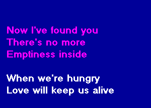 When we're hungry
Love will keep us alive