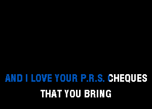 AND I LOVE YOUR P.R.S. CHEQUES
THAT YOU BRING