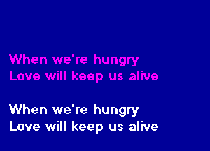 When we're hungry
Love will keep us alive