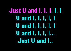 JustUandl,l, I ll

Uandl,l,l, ,I
Uandl,l,l, ,l

I
l
U and l, l, l, I...
Just U and l..