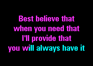 Best believe that
when you need that

I'll provide that
you will always have it