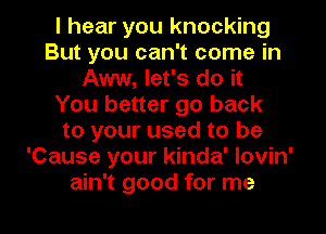 I hear you knocking
But you can't come in
Aww, let's do it
You better go back
to your used to be
'Cause your kinda' lovin'
ain't good for me