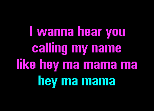 I wanna hear you
calling my name

like hey ma mama ma
hey ma mama