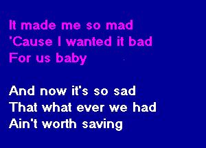 And now it's so sad
That what ever we had
Ain't worth saving