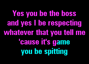 Yes you he the boss
and yes I he respecting
whatever that you tell me
'cause it's game
you he spitting