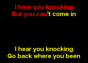 I hear you knocking
But you can't come in

I hear you knocking
Go back where you been