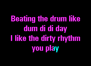 Beating the drum like
dum di di day

I like the dirty rhythm
you play