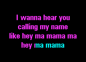 I wanna hear you
calling my name

like hey ma mama ma
hey ma mama