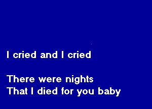 I cried and I cried

There were nights
That I died for you baby