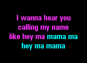 I wanna hear you
calling my name

like hey ma mama ma
hey ma mama