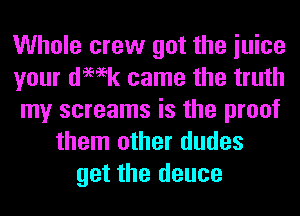Whole crew got the iuice
your demk came the truth
my screams is the proof
them other dudes
get the deuce