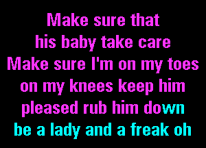 Make sure that
his baby take care
Make sure I'm on my toes
on my knees keep him
pleased rub him down
he a lady and a freak oh