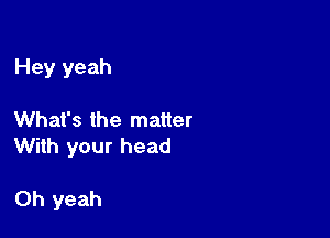 Hey yeah

What's the matter
With your head

Oh yeah