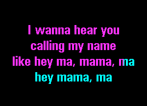 I wanna hear you
calling my name

like hey ma, mama, ma
hey mama, ma