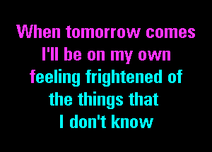 When tomorrow comes
I'll be on my own
feeling frightened of
the things that
I don't know