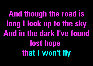 And though the road is
long I look up to the sky
And in the dark I've found
lost hope
that I won't tly