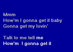 Mmm
How'm I gonna get it baby

Gonna get my lovin'

Talk to me tell me
How'm I gonna get it