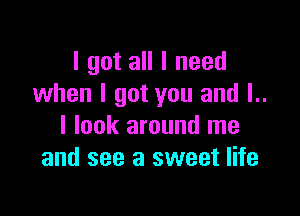 I got all I need
when I got you and l..

I look around me
and see a sweet life