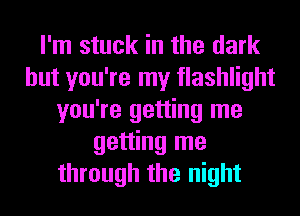 I'm stuck in the dark
but you're my flashlight
you're getting me
getting me
through the night