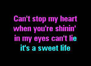 Can't stop my heart
when you're shinin'

in my eyes can't lie
it's a sweet life