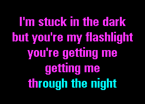 I'm stuck in the dark
but you're my flashlight
you're getting me
getting me
through the night