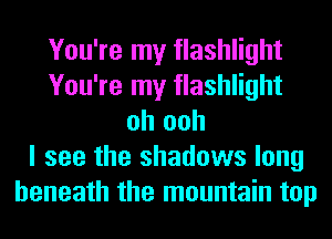 You're my flashlight
You're my flashlight
oh ooh
I see the shadows long
beneath the mountain top