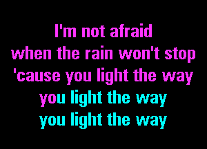 I'm not afraid
when the rain won't stop
'cause you light the way

you light the way
you light the way