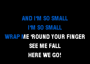 AND I'M SO SMALL
I'M SO SMALL
WRAP ME 'ROUHD YOUR FINGER
SEE ME FALL
HERE WE GO!