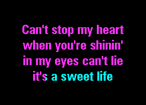 Can't stop my heart
when you're shinin'

in my eyes can't lie
it's a sweet life