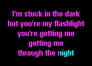 I'm stuck in the dark
but you're my flashlight
you're getting me
getting me
through the night