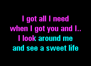 I got all I need
when I got you and l..

I look around me
and see a sweet life