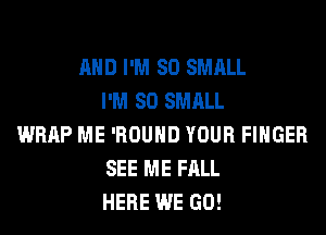 AND I'M SO SMALL
I'M SO SMALL
WRAP ME 'ROUHD YOUR FINGER
SEE ME FALL
HERE WE GO!
