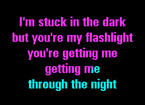 I'm stuck in the dark
but you're my flashlight
you're getting me
getting me
through the night