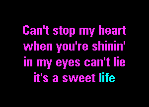 Can't stop my heart
when you're shinin'

in my eyes can't lie
it's a sweet life