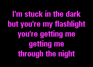 I'm stuck in the dark
but you're my flashlight
you're getting me
getting me
through the night