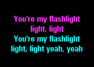 You're my flashlight
light, light

You're my flashlight
light, light yeah, yeah