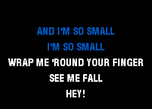 AND I'M SO SMALL
I'M SO SMALL

WRAP ME 'ROUHD YOUR FINGER
SEE ME FALL
HEY!