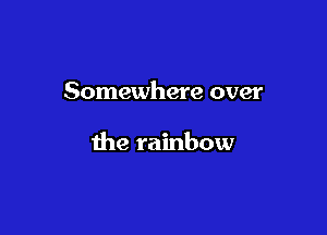 Somewhere over

the rainbow