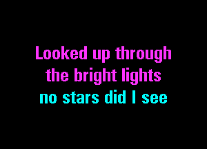 Looked up through

the bright lights
no stars did I see