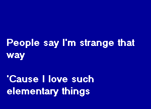 People say I'm strange that

way

'Cause I love such
elementary things