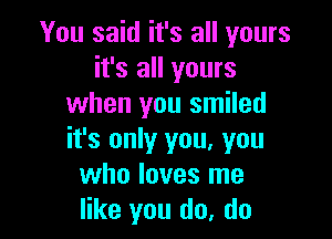 You said it's all yours
it's all yours
when you smiled

it's only you. you
who loves me
like you do, do