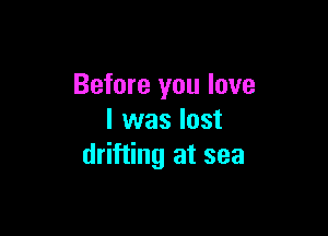 Before you love

I was lost
drifting at sea