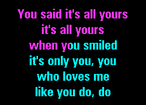 You said it's all yours
it's all yours
when you smiled

it's only you. you
who loves me
like you do, do