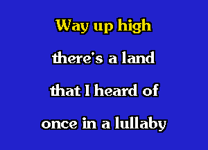 Way up high

there's a land

that I heard of

once in a lullaby