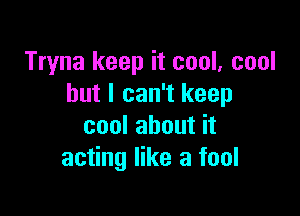 Tryna keep it cool, cool
but I can't keep

cool about it
acting like a fool