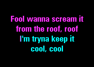 Fool wanna scream it
from the roof. roof

I'm tryna keep it
cool, cool