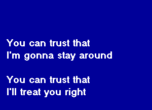 You can trust that

I'm gonna stay around

You can trust that
I'll treat you right