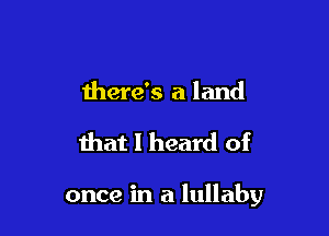 there's a land

that I heard of

once in a lullaby