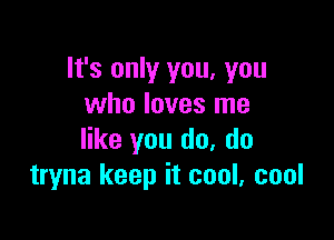 It's only you, you
who loves me

like you do, do
tryna keep it cool, cool